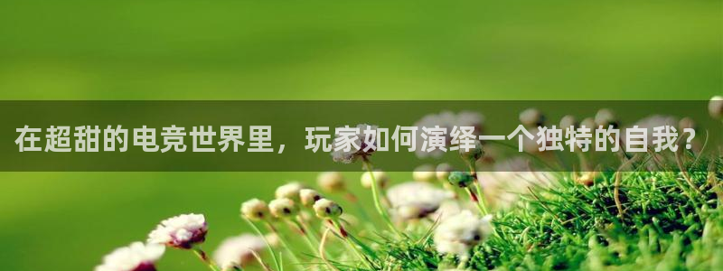 MK电竞：在超甜的电竞世界里，玩家如何演绎一个独特的自我？