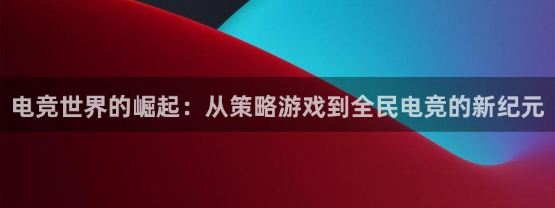 MK电竞官网：电竞世界的崛起：从策略游戏到全民电竞的新纪元