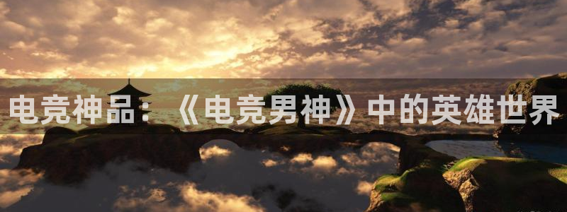 mk电子竞技：电竞神品：《电竞男神》中的英雄世界